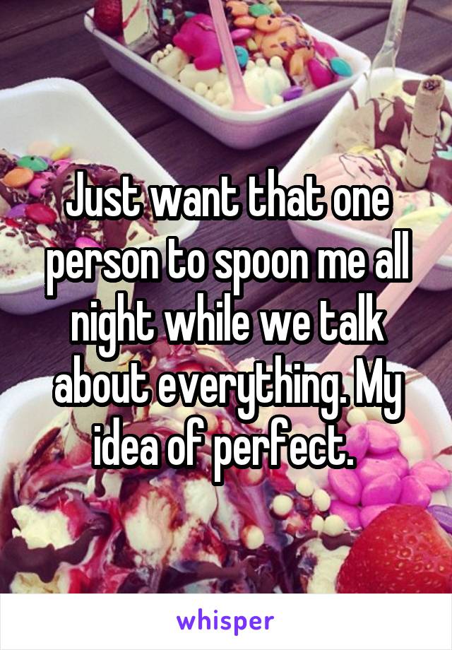 Just want that one person to spoon me all night while we talk about everything. My idea of perfect. 