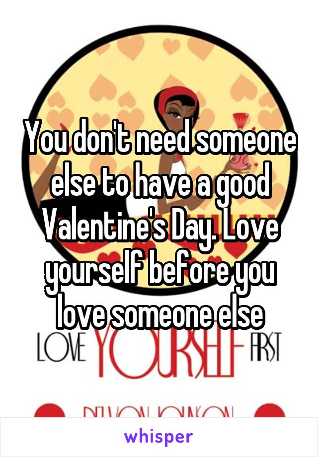 You don't need someone else to have a good Valentine's Day. Love yourself before you love someone else