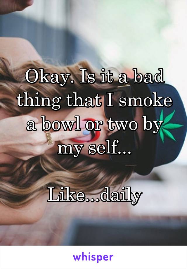 Okay. Is it a bad thing that I smoke a bowl or two by my self...

Like...daily