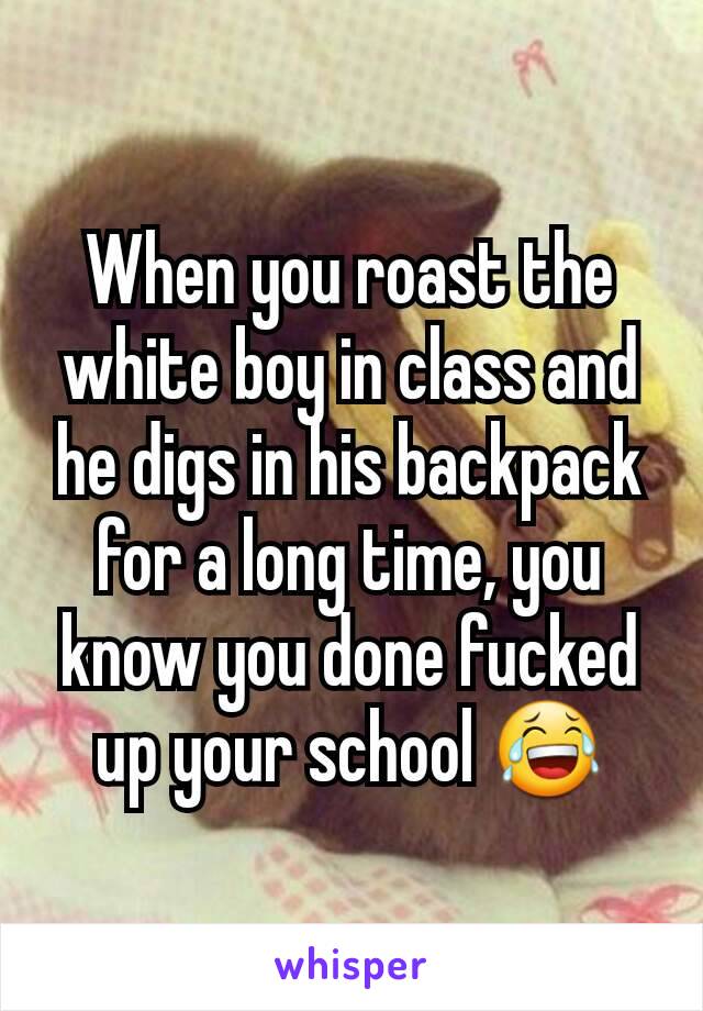 When you roast the white boy in class and he digs in his backpack for a long time, you know you done fucked up your school 😂