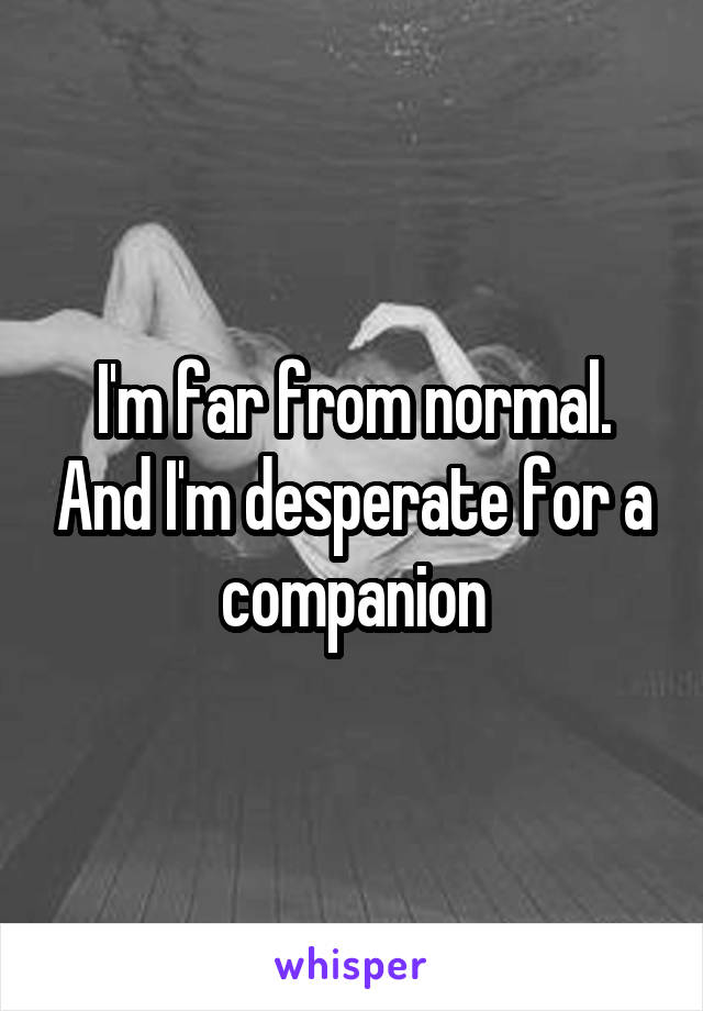 I'm far from normal. And I'm desperate for a companion