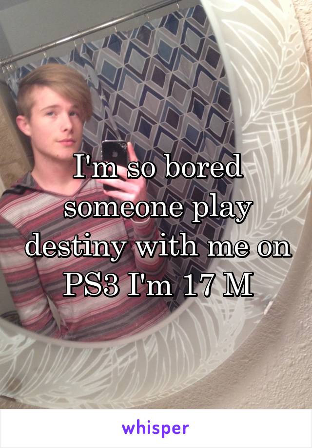 I'm so bored someone play destiny with me on PS3 I'm 17 M