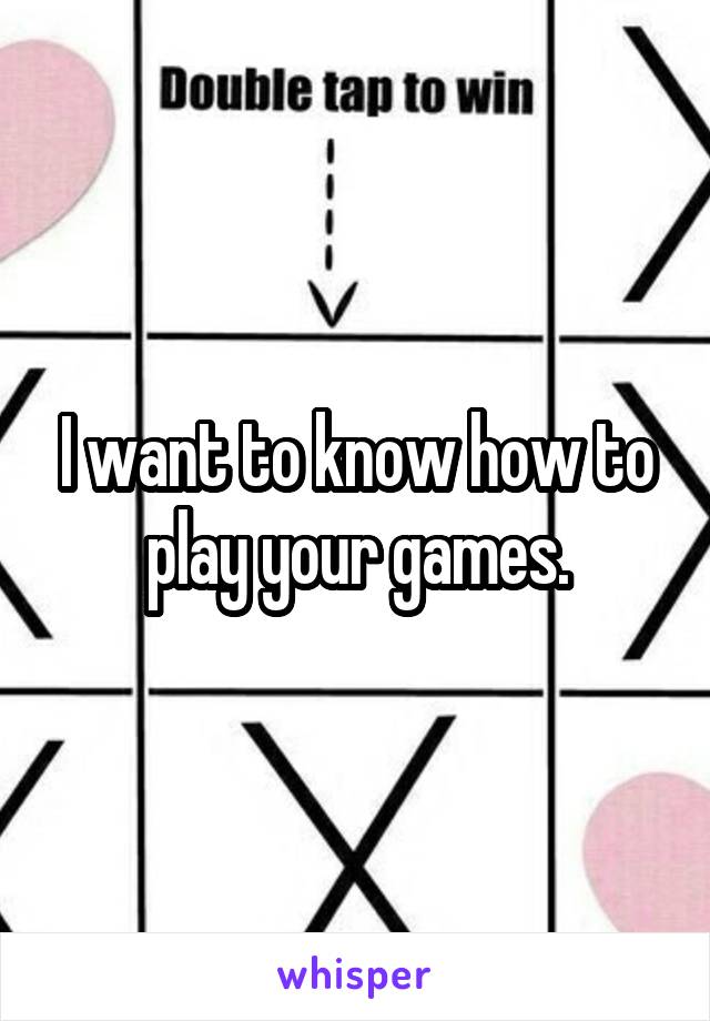 I want to know how to play your games.