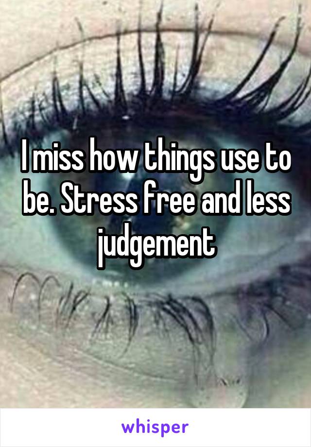 I miss how things use to be. Stress free and less judgement
