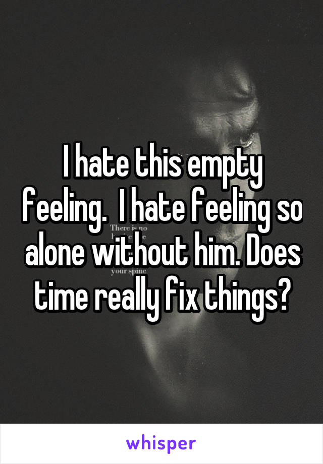 I hate this empty feeling.  I hate feeling so alone without him. Does time really fix things?