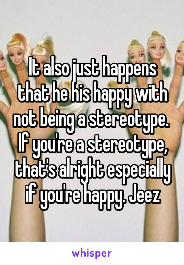 It also just happens that he his happy with not being a stereotype. 
If you're a stereotype, that's alright especially if you're happy. Jeez