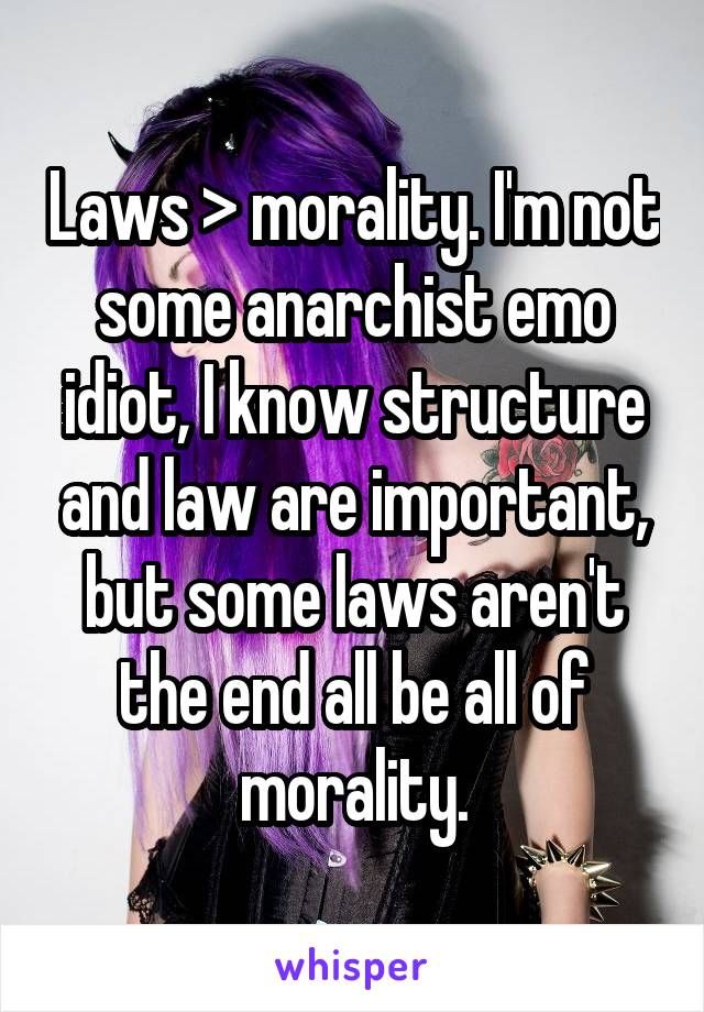 Laws > morality. I'm not some anarchist emo idiot, I know structure and law are important, but some laws aren't the end all be all of morality.