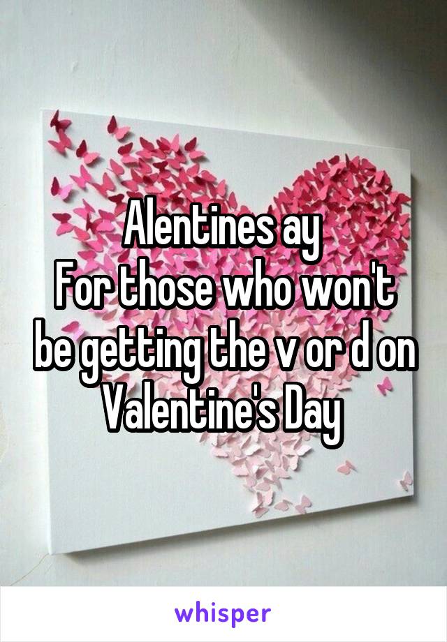 Alentines ay 
For those who won't be getting the v or d on Valentine's Day 