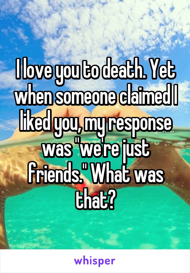 I love you to death. Yet when someone claimed I liked you, my response was "we're just friends." What was that?