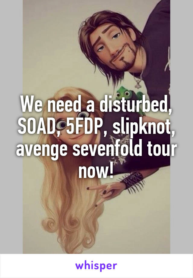 We need a disturbed, SOAD, 5FDP, slipknot, avenge sevenfold tour now!