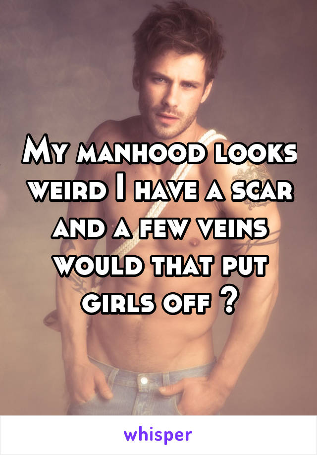 My manhood looks weird I have a scar and a few veins would that put girls off ?