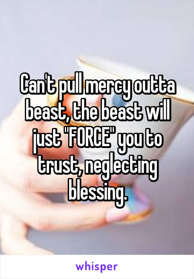 Can't pull mercy outta beast, the beast will just "FORCE" you to trust, neglecting blessing.