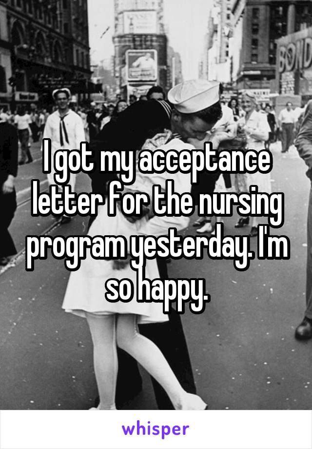 I got my acceptance letter for the nursing program yesterday. I'm so happy.