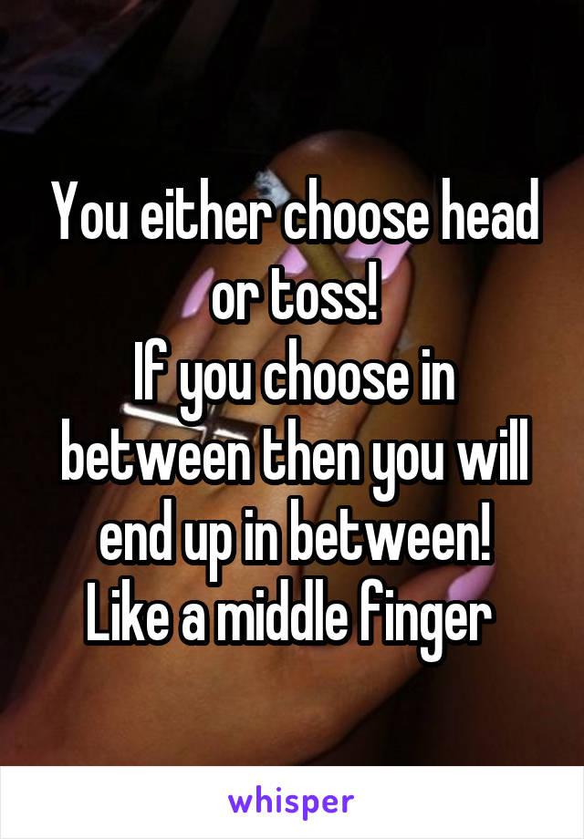 You either choose head or toss!
If you choose in between then you will end up in between!
Like a middle finger 