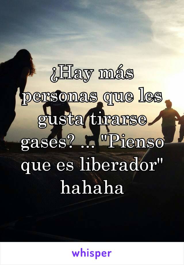 ¿Hay más personas que les gusta tirarse gases? ... "Pienso que es liberador" hahaha