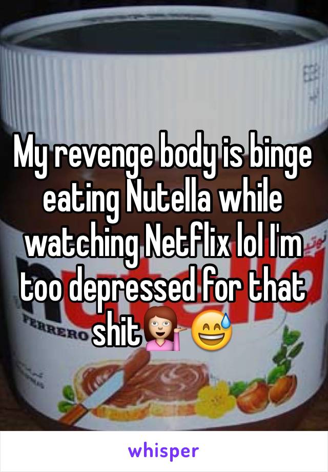 My revenge body is binge eating Nutella while watching Netflix lol I'm too depressed for that shit💁😅