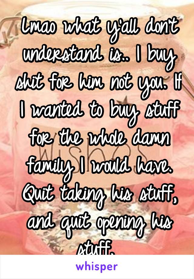 Lmao what y'all don't understand is.. I buy shit for him not you. If I wanted to buy stuff for the whole damn family I would have. Quit taking his stuff, and quit opening his stuff. 