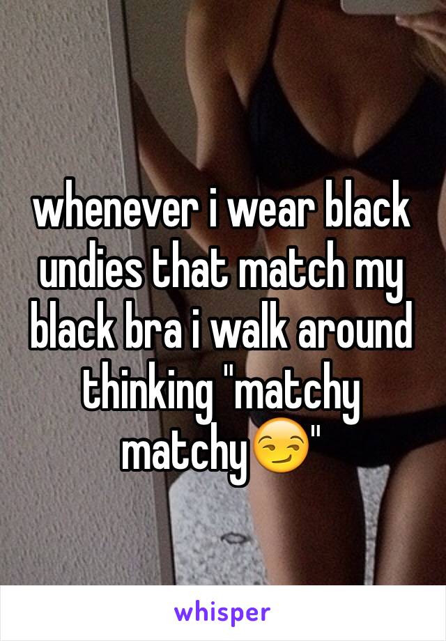 whenever i wear black undies that match my black bra i walk around thinking "matchy matchy😏"