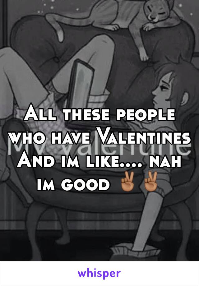 All these people who have Valentines And im like.... nah im good ✌🏾️✌🏾