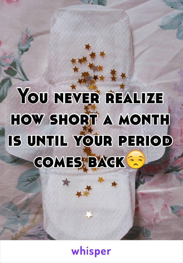 You never realize how short a month is until your period comes back😒