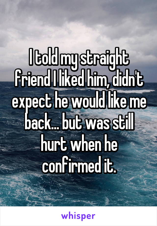 I told my straight friend I liked him, didn't expect he would like me back... but was still hurt when he confirmed it.