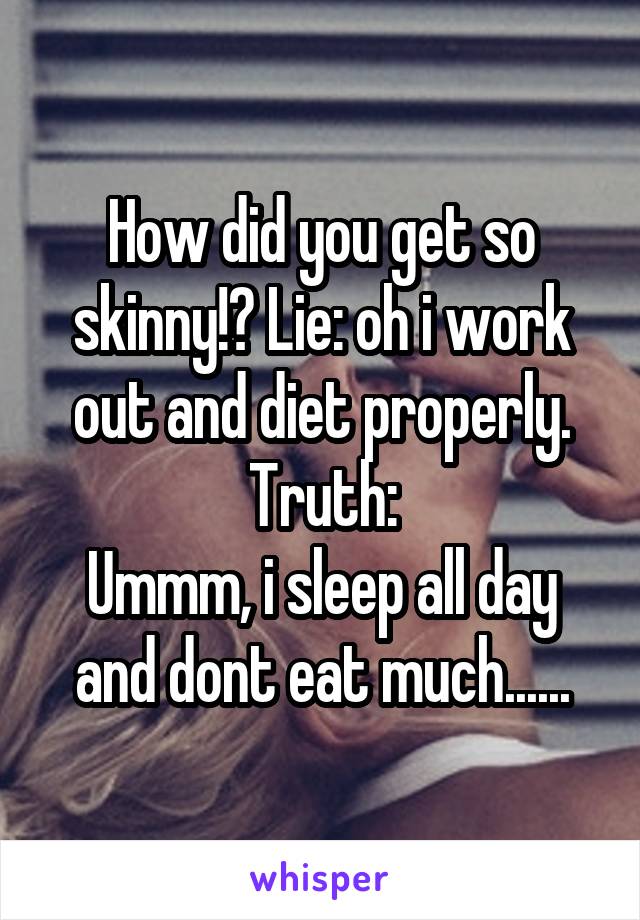 How did you get so skinny!? Lie: oh i work out and diet properly.
Truth:
Ummm, i sleep all day and dont eat much......