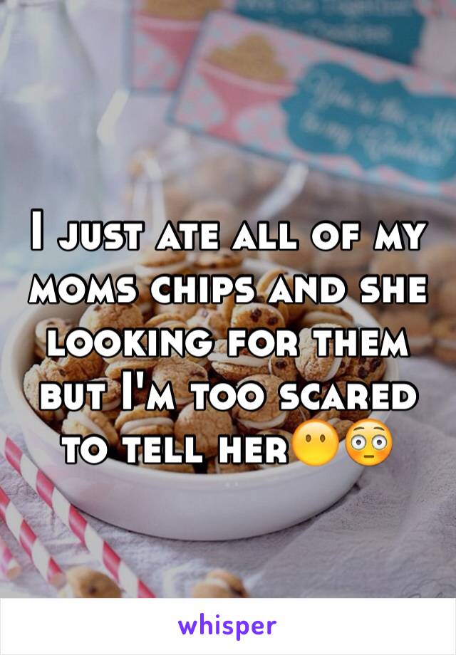 I just ate all of my moms chips and she looking for them but I'm too scared to tell her😶😳