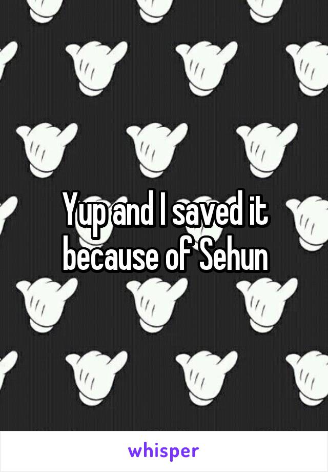 Yup and I saved it because of Sehun