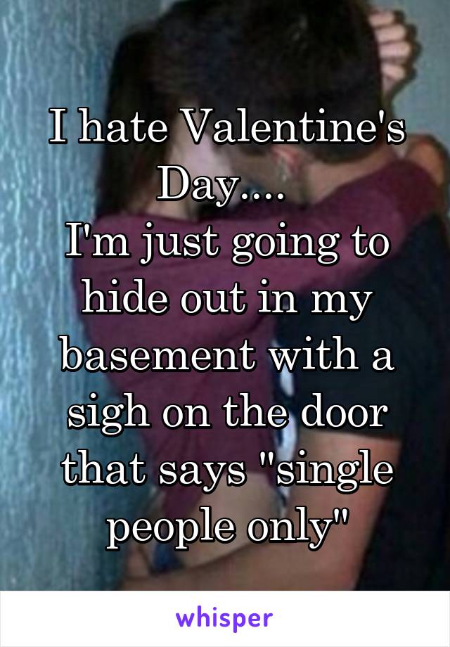 I hate Valentine's Day.... 
I'm just going to hide out in my basement with a sigh on the door that says "single people only"