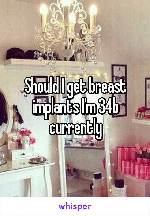 Should I get breast implants I'm 34b currently