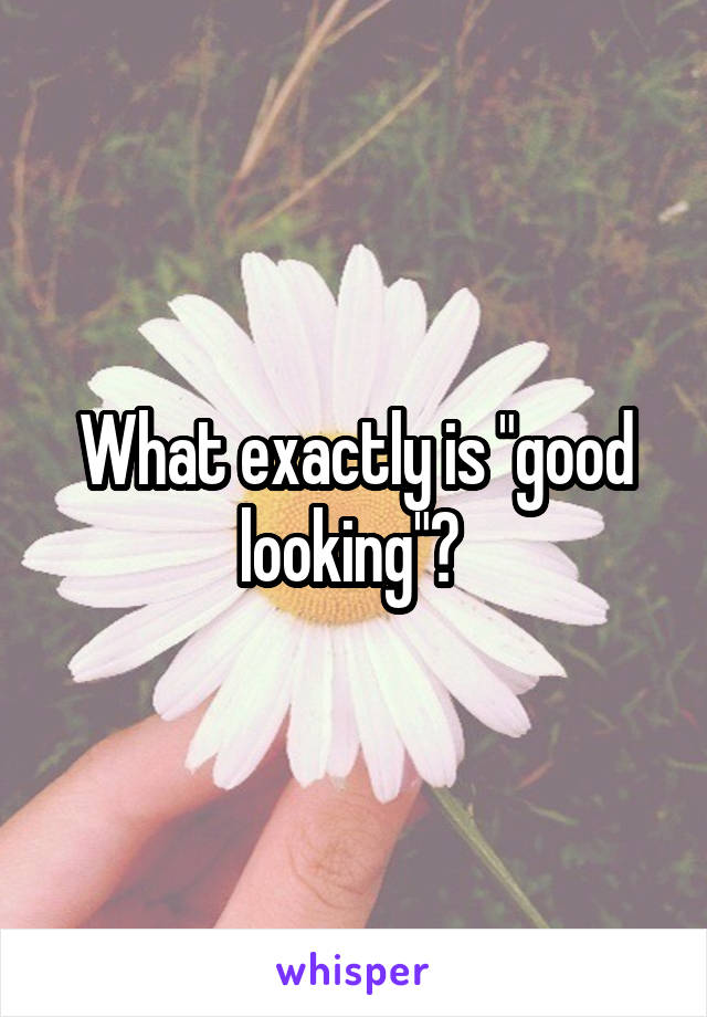 What exactly is "good looking"? 