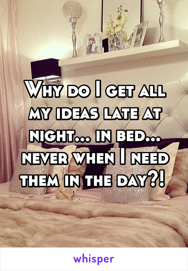 Why do I get all my ideas late at night... in bed... never when I need them in the day?! 