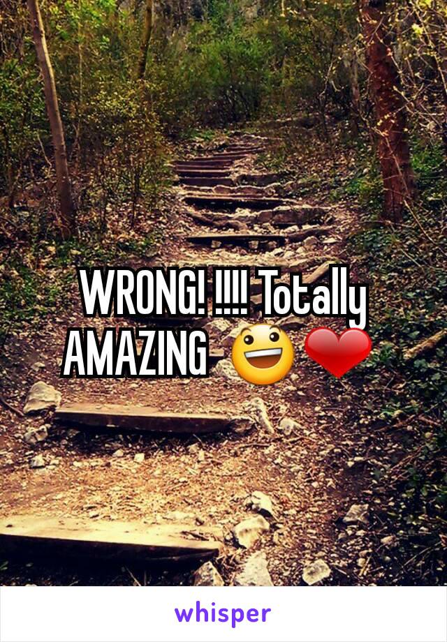 WRONG! !!!! Totally AMAZING  😃❤ 