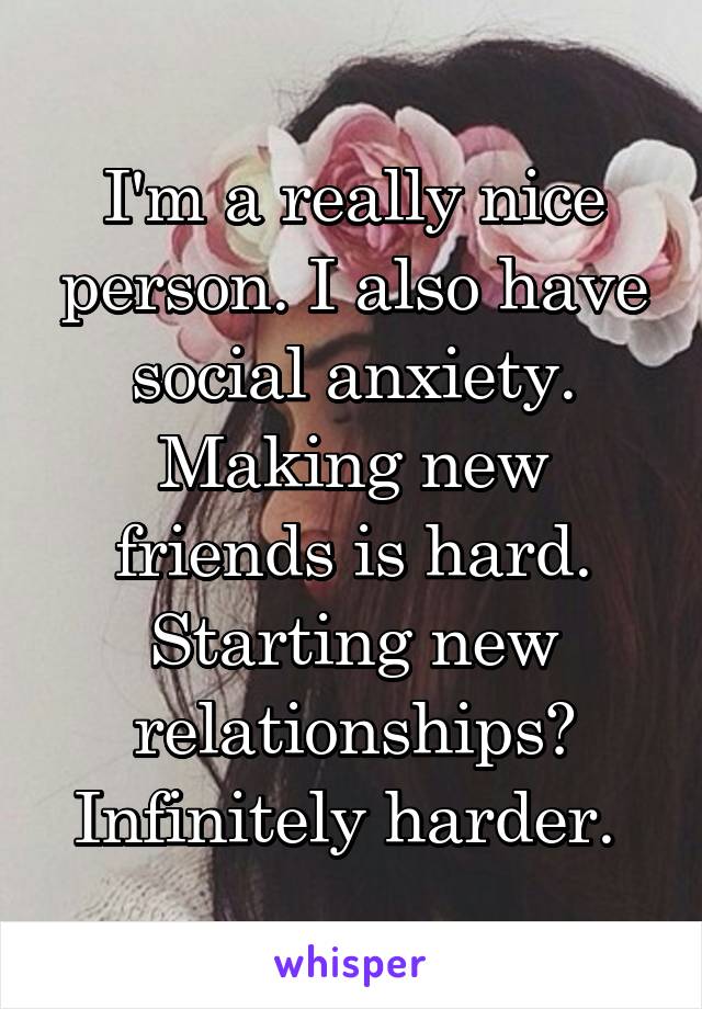 I'm a really nice person. I also have social anxiety. Making new friends is hard. Starting new relationships? Infinitely harder. 