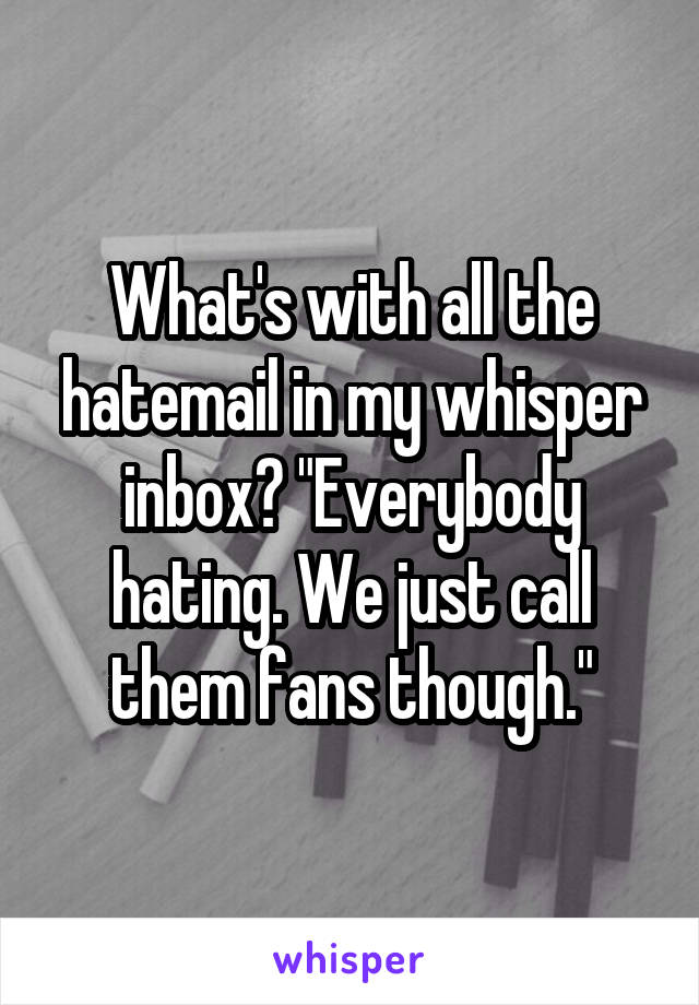 What's with all the hatemail in my whisper inbox? "Everybody hating. We just call them fans though."