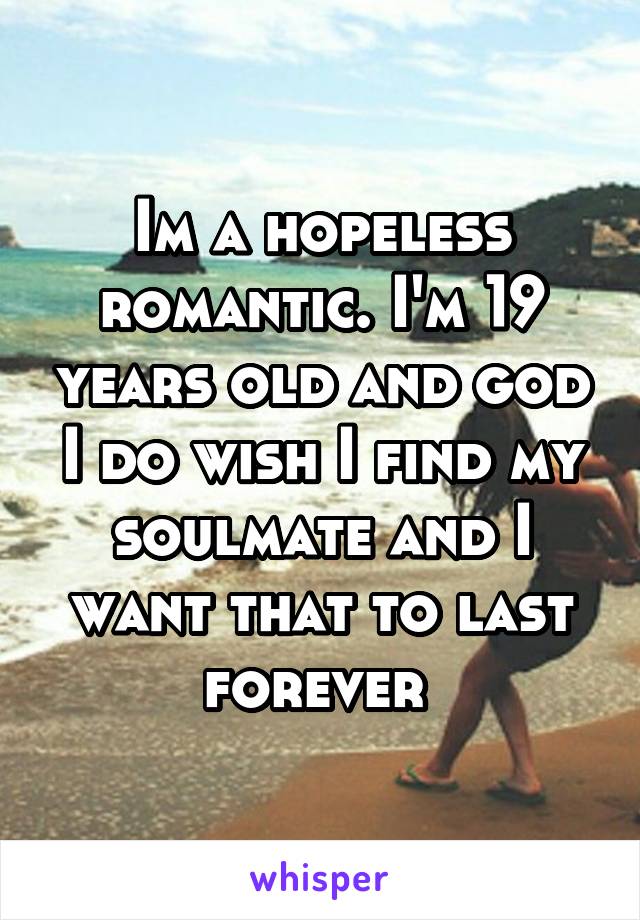 Im a hopeless romantic. I'm 19 years old and god I do wish I find my soulmate and I want that to last forever 