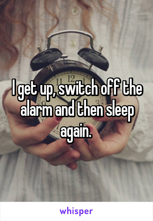 I get up, switch off the alarm and then sleep again. 