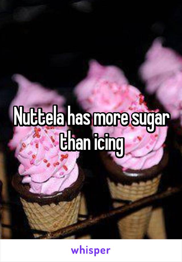 Nuttela has more sugar than icing