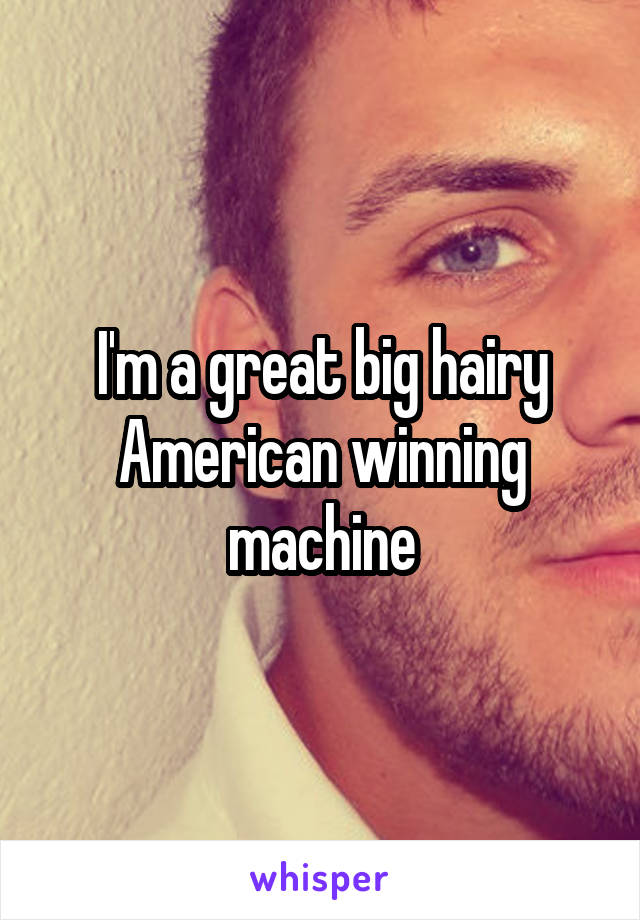 I'm a great big hairy American winning machine