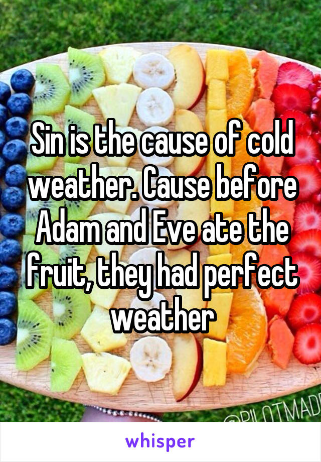 Sin is the cause of cold weather. Cause before Adam and Eve ate the fruit, they had perfect weather
