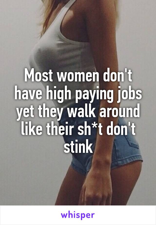 Most women don't have high paying jobs yet they walk around like their sh*t don't stink