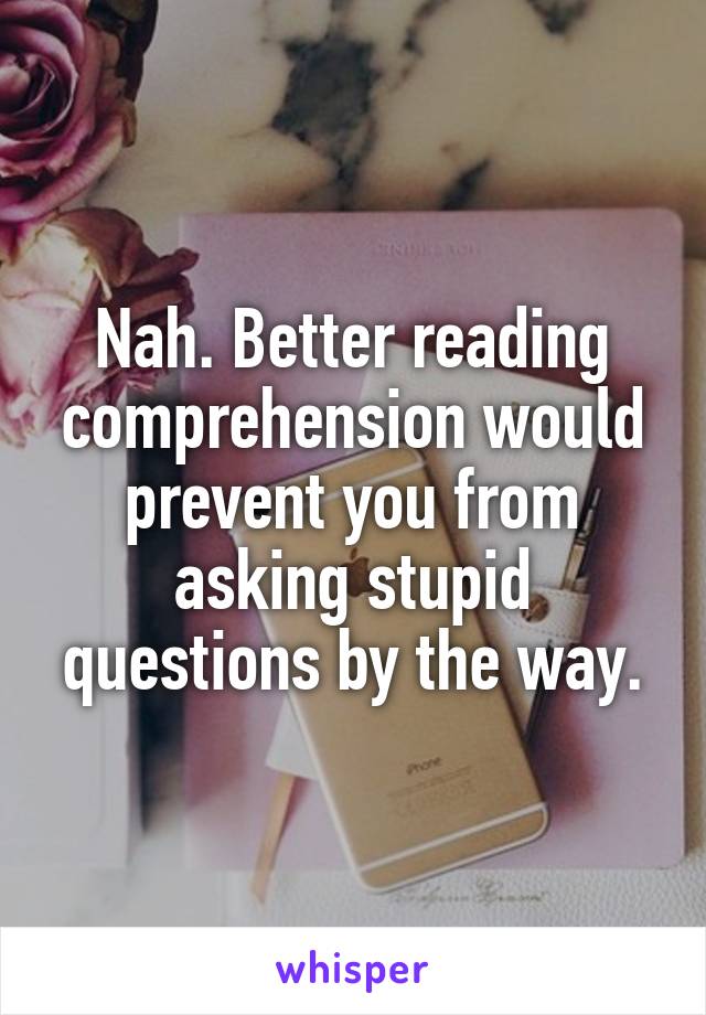 Nah. Better reading comprehension would prevent you from asking stupid questions by the way.