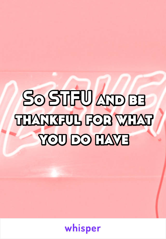 So STFU and be thankful for what you do have