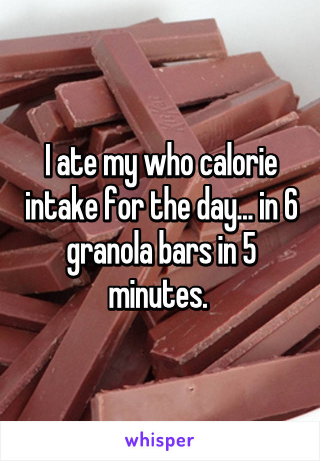 I ate my who calorie intake for the day... in 6 granola bars in 5 minutes. 