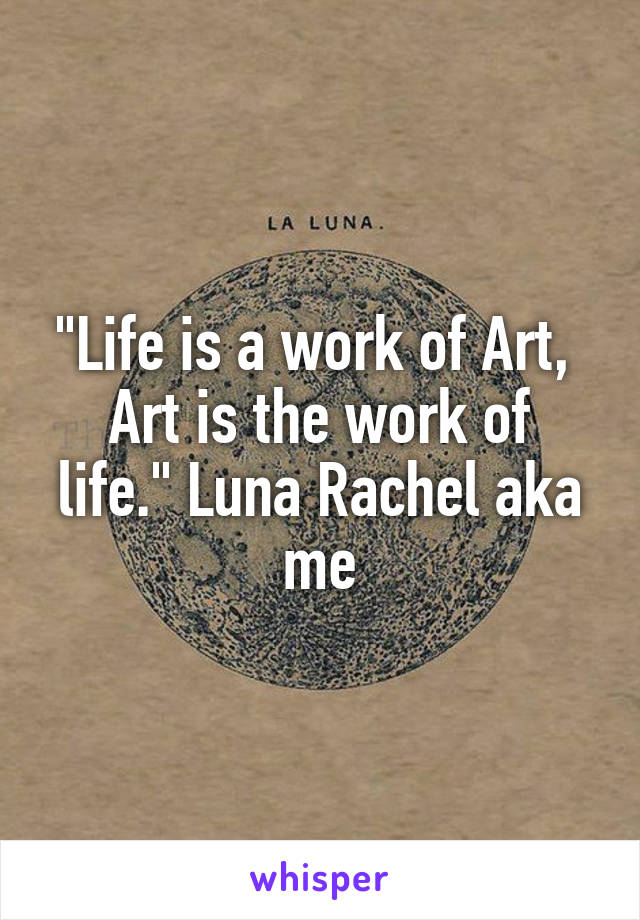 "Life is a work of Art, 
Art is the work of life." Luna Rachel aka me