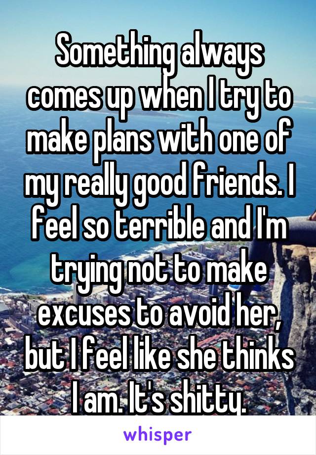 Something always comes up when I try to make plans with one of my really good friends. I feel so terrible and I'm trying not to make excuses to avoid her, but I feel like she thinks I am. It's shitty.