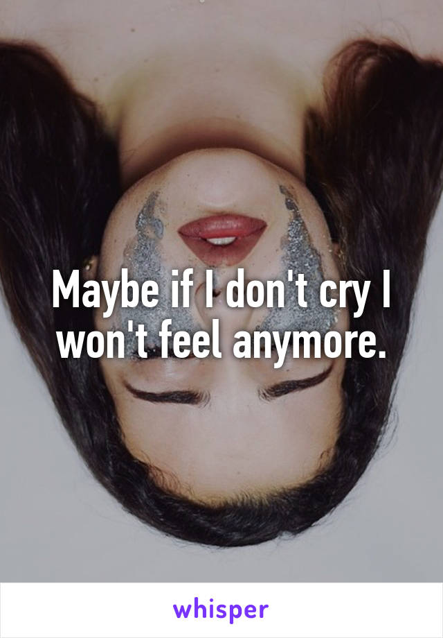 Maybe if I don't cry I won't feel anymore.