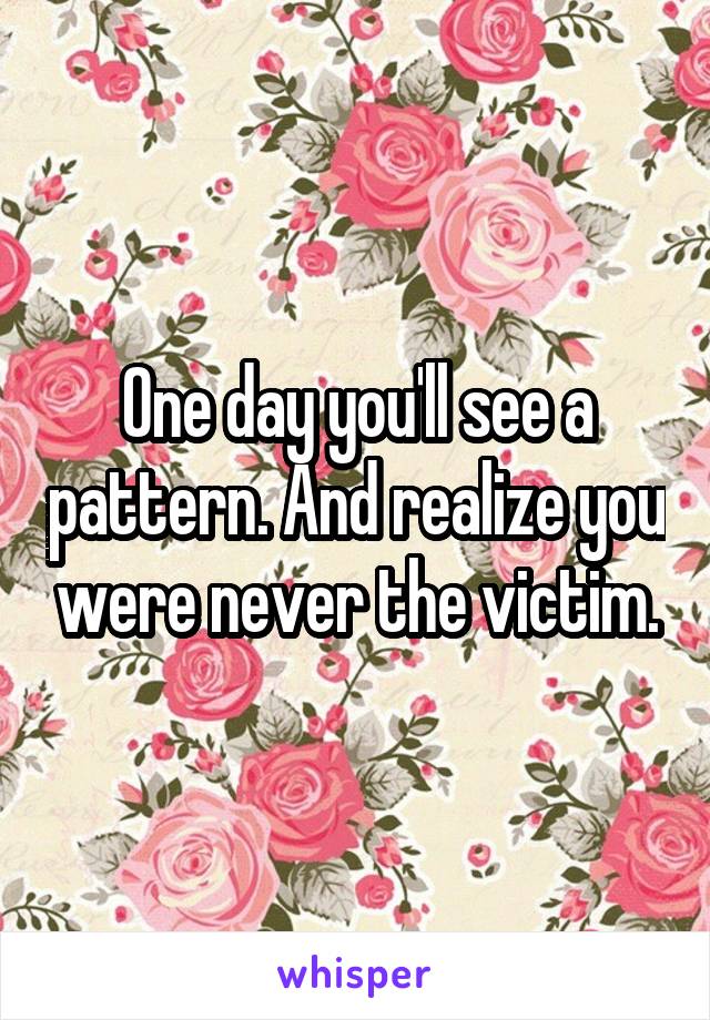 One day you'll see a pattern. And realize you were never the victim.