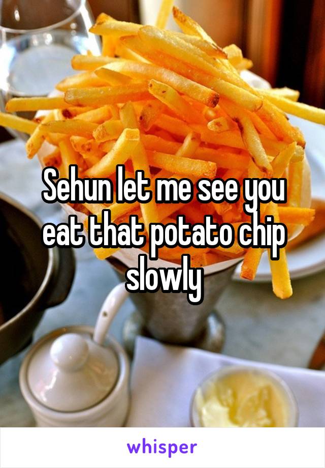 Sehun let me see you eat that potato chip slowly