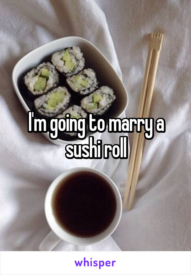 I'm going to marry a sushi roll